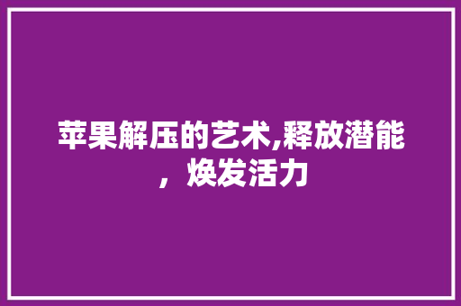 苹果解压的艺术,释放潜能，焕发活力