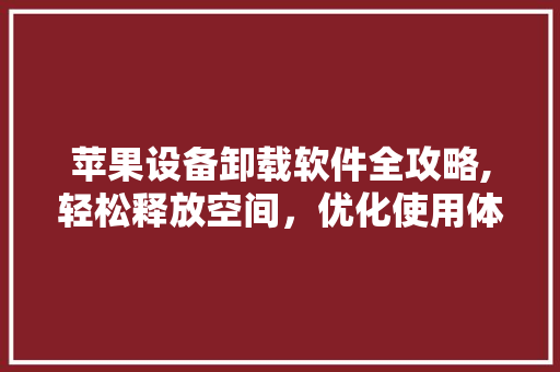 苹果设备卸载软件全攻略,轻松释放空间，优化使用体验