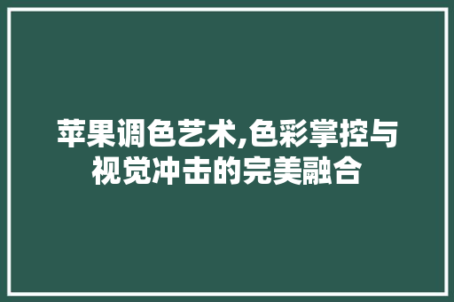 苹果调色艺术,色彩掌控与视觉冲击的完美融合
