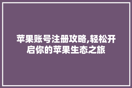 苹果账号注册攻略,轻松开启你的苹果生态之旅