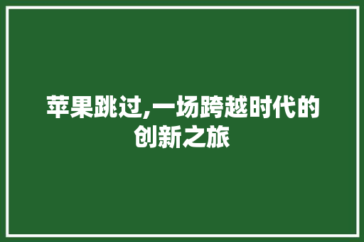苹果跳过,一场跨越时代的创新之旅