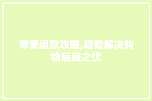 苹果退款攻略,轻松解决购物后顾之忧