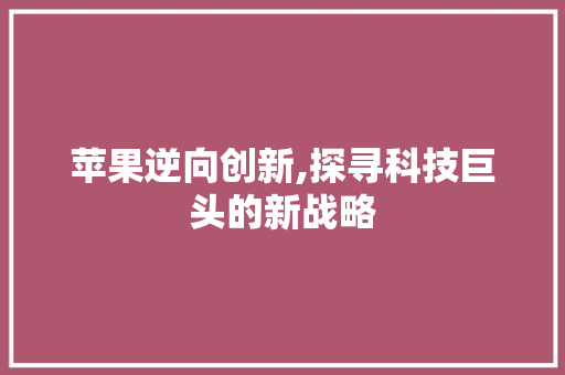 苹果逆向创新,探寻科技巨头的新战略