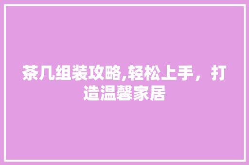 茶几组装攻略,轻松上手，打造温馨家居