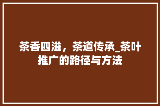 茶香四溢，茶道传承_茶叶推广的路径与方法 操作系统