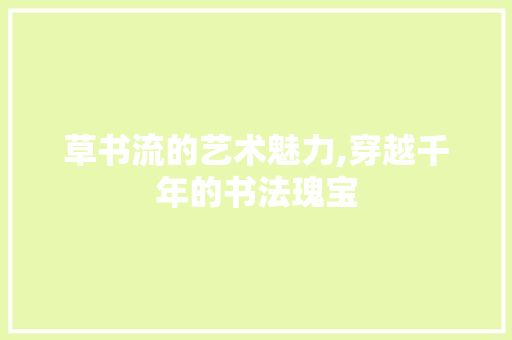 草书流的艺术魅力,穿越千年的书法瑰宝