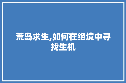 荒岛求生,如何在绝境中寻找生机