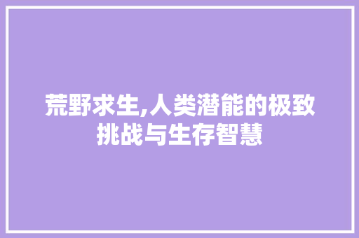 荒野求生,人类潜能的极致挑战与生存智慧