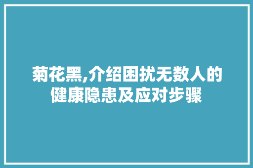 菊花黑,介绍困扰无数人的健康隐患及应对步骤