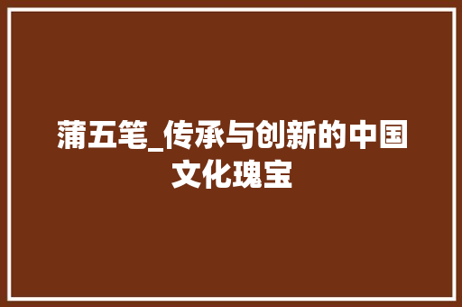 蒲五笔_传承与创新的中国文化瑰宝