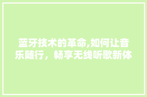 蓝牙技术的革命,如何让音乐随行，畅享无线听歌新体验
