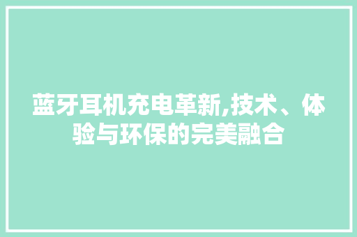 蓝牙耳机充电革新,技术、体验与环保的完美融合
