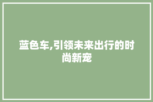 蓝色车,引领未来出行的时尚新宠