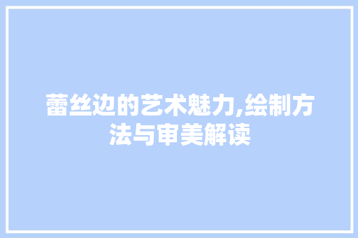 蕾丝边的艺术魅力,绘制方法与审美解读 蕾丝边的艺术魅力,绘制方法与审美解读