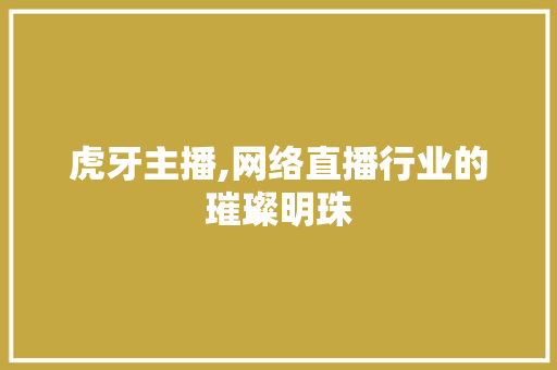 虎牙主播,网络直播行业的璀璨明珠