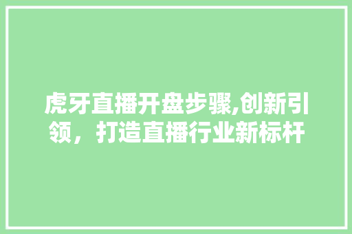 虎牙直播开盘步骤,创新引领,打造直播行业新标杆 虎牙直播开盘步骤,创新引领,打造直播行业新标杆