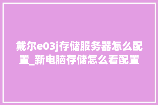 戴尔e03j存储服务器怎么配置_新电脑存储怎么看配置参数 电脑配置