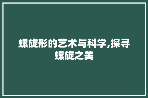 螺旋形的艺术与科学,探寻螺旋之美
