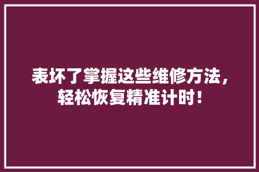 表坏了掌握这些维修方法，轻松恢复精准计时！ 网络技术