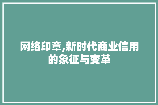 网络印章,新时代商业信用的象征与变革