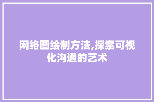 网络图绘制方法,探索可视化沟通的艺术