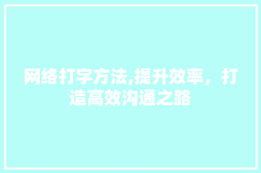 网络打字方法,提升效率，打造高效沟通之路