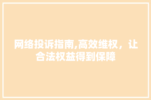网络投诉指南,高效维权，让合法权益得到保障