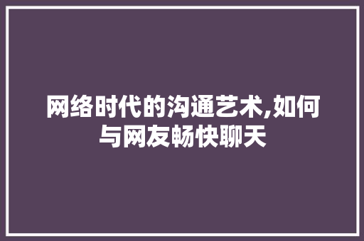 网络时代的沟通艺术,如何与网友畅快聊天 编程语言 网络时代的沟通艺术,如何与网友畅快聊天 编程语言