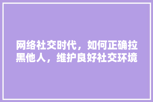 网络社交时代，如何正确拉黑他人，维护良好社交环境
