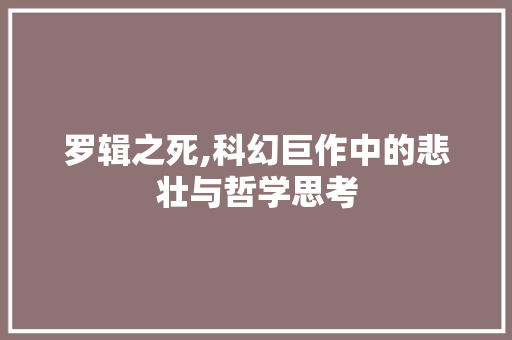 罗辑之死,科幻巨作中的悲壮与哲学思考