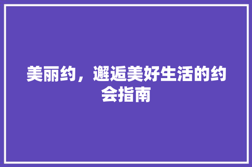 美丽约，邂逅美好生活的约会指南