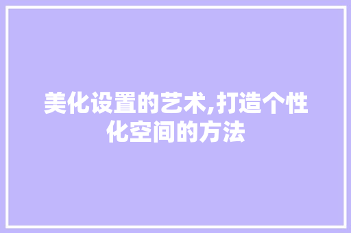 美化设置的艺术,打造个性化空间的方法