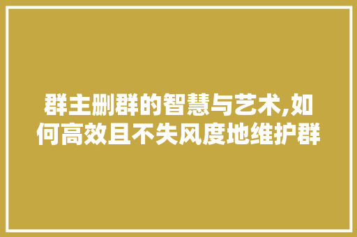 群主删群的智慧与艺术,如何高效且不失风度地维护群环境