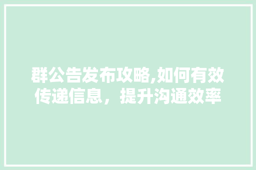 群公告发布攻略,如何有效传递信息，提升沟通效率