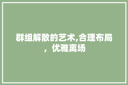 群组解散的艺术,合理布局，优雅离场