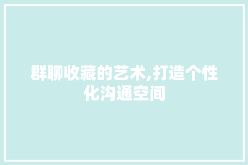 群聊收藏的艺术,打造个性化沟通空间 网络技术