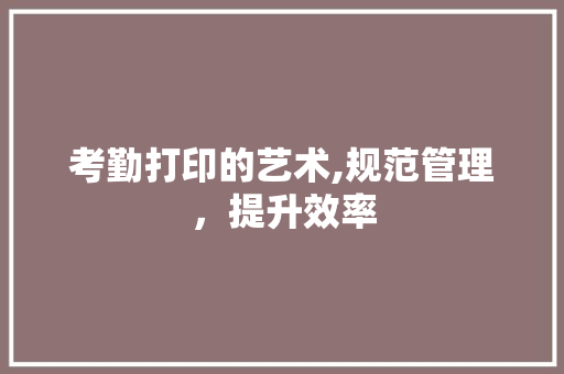 考勤打印的艺术,规范管理，提升效率
