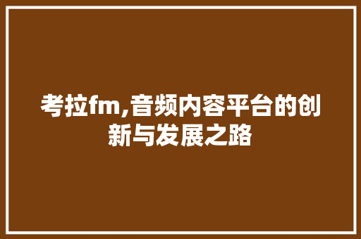 考拉fm,音频内容平台的创新与发展之路