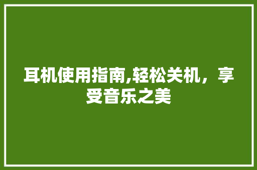 耳机使用指南,轻松关机，享受音乐之美