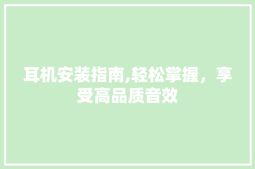 耳机安装指南,轻松掌握，享受高品质音效