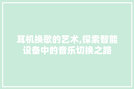 耳机换歌的艺术,探索智能设备中的音乐切换之路