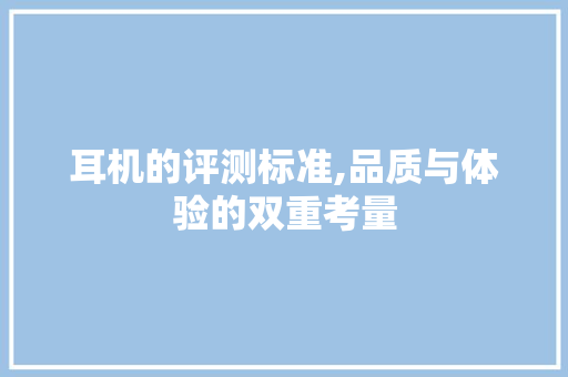 耳机的评测标准,品质与体验的双重考量