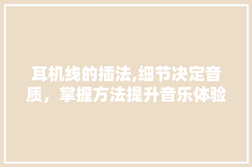 耳机线的插法,细节决定音质，掌握方法提升音乐体验