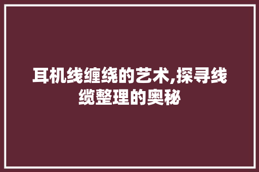 耳机线缠绕的艺术,探寻线缆整理的奥秘 耳机线缠绕的艺术,探寻线缆整理的奥秘