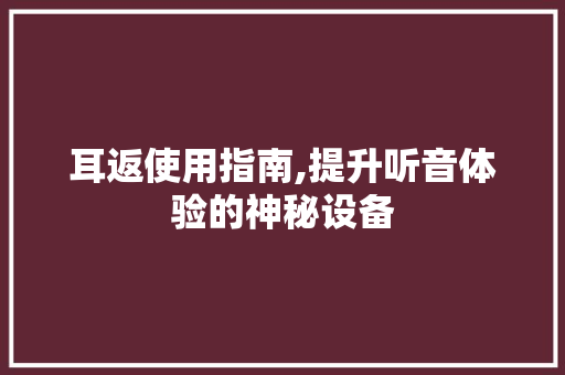 耳返使用指南,提升听音体验的神秘设备