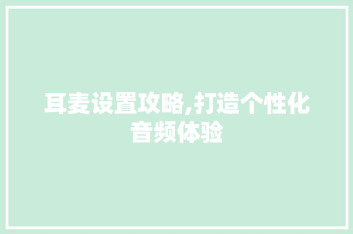 耳麦设置攻略,打造个性化音频体验