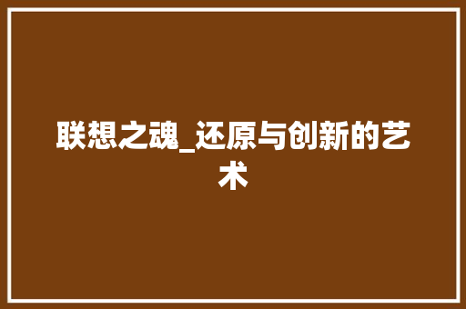 联想之魂_还原与创新的艺术 联想之魂_还原与创新的艺术