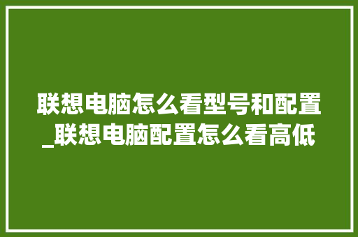 联想电脑怎么看型号和配置_联想电脑配置怎么看高低 操作系统
