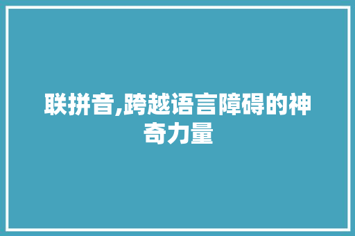联拼音,跨越语言障碍的神奇力量 联拼音,跨越语言障碍的神奇力量