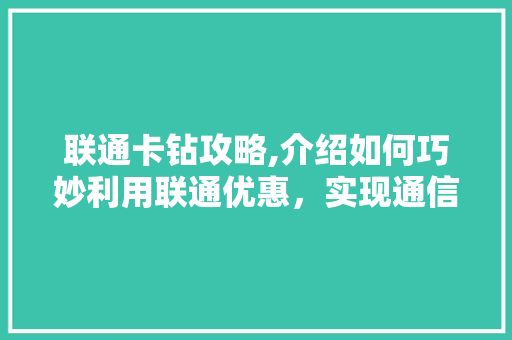 联通卡钻攻略,介绍如何巧妙利用联通优惠，实现通信成本最大化降低